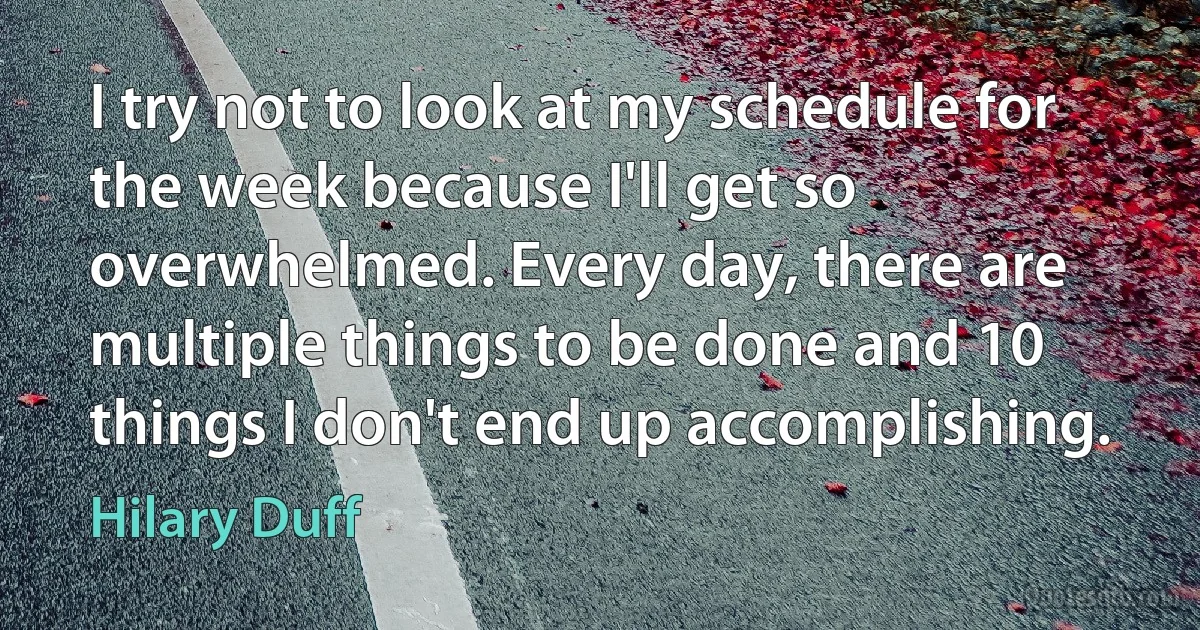 I try not to look at my schedule for the week because I'll get so overwhelmed. Every day, there are multiple things to be done and 10 things I don't end up accomplishing. (Hilary Duff)