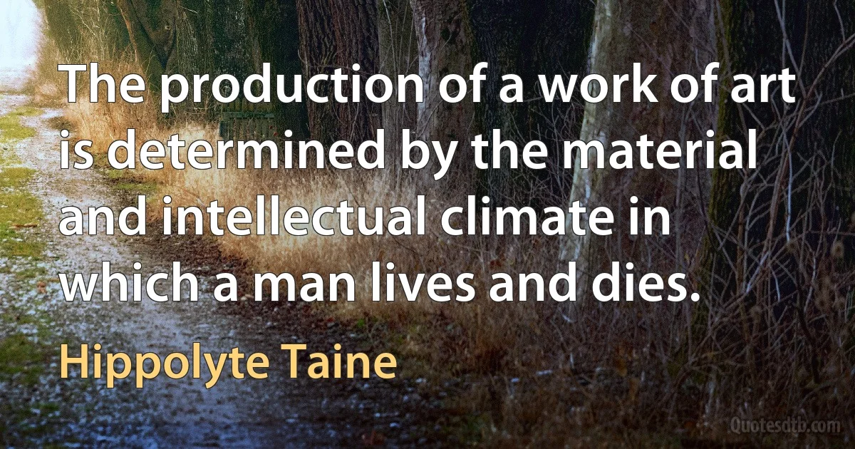 The production of a work of art is determined by the material and intellectual climate in which a man lives and dies. (Hippolyte Taine)