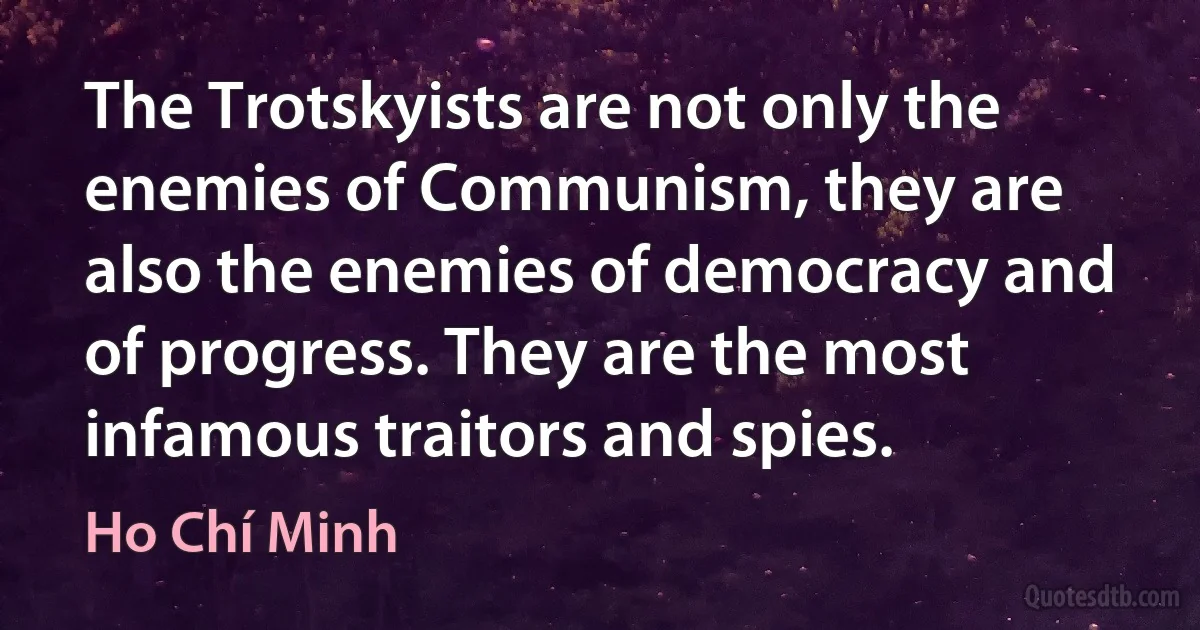 The Trotskyists are not only the enemies of Communism, they are also the enemies of democracy and of progress. They are the most infamous traitors and spies. (Ho Chí Minh)