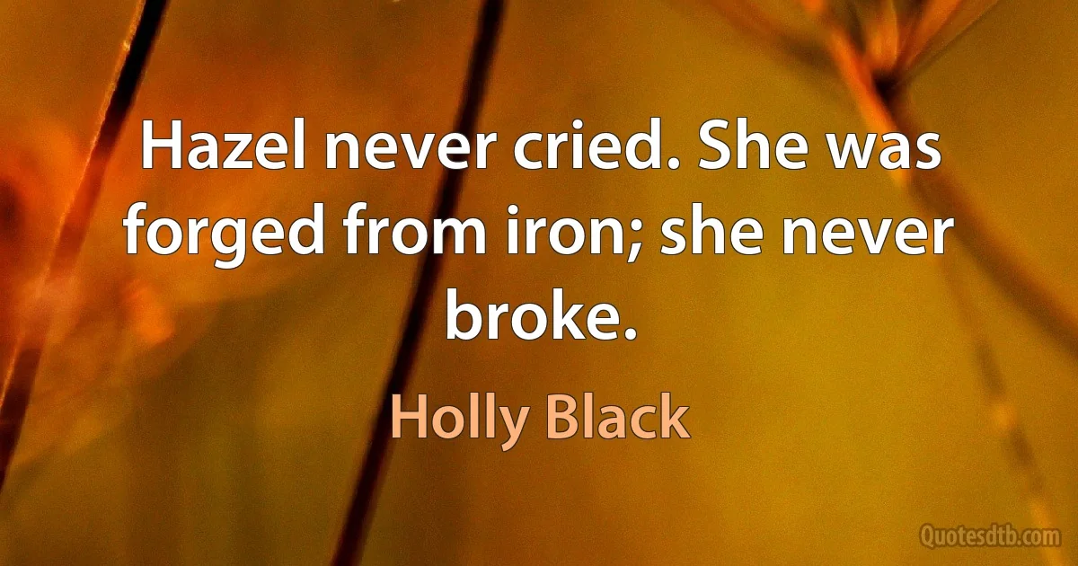 Hazel never cried. She was forged from iron; she never broke. (Holly Black)