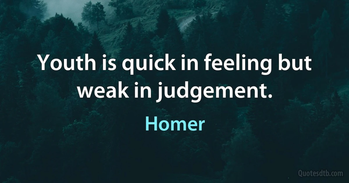 Youth is quick in feeling but weak in judgement. (Homer)