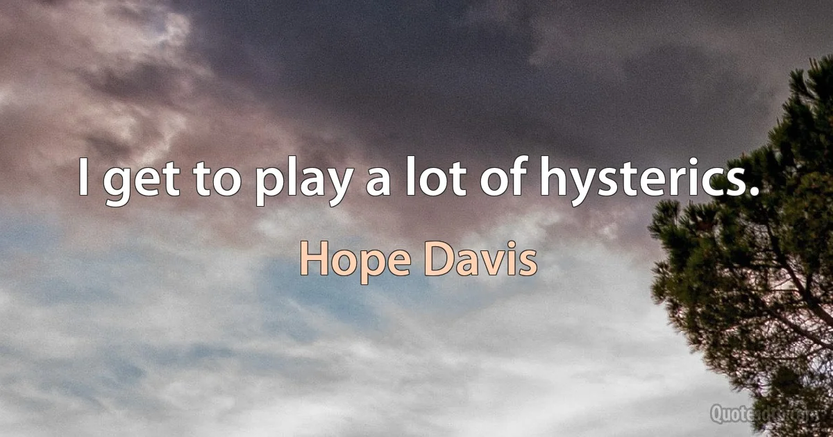 I get to play a lot of hysterics. (Hope Davis)