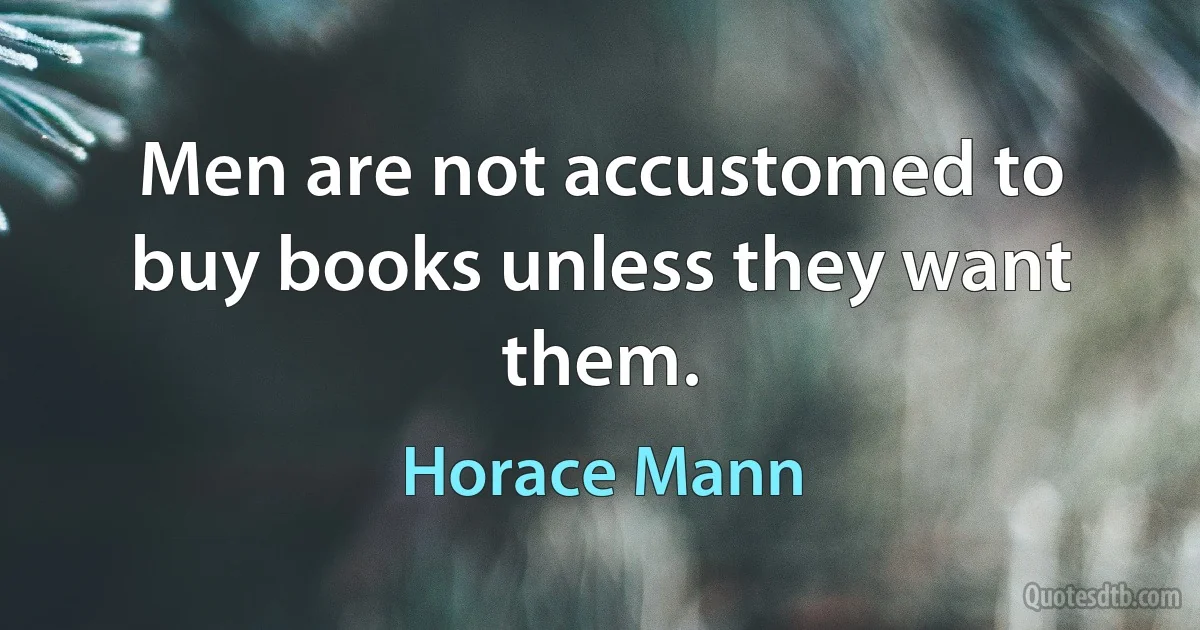 Men are not accustomed to buy books unless they want them. (Horace Mann)