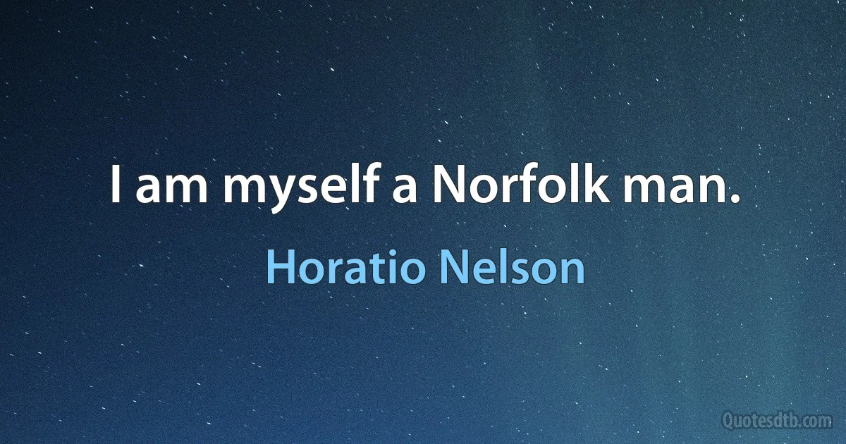 I am myself a Norfolk man. (Horatio Nelson)