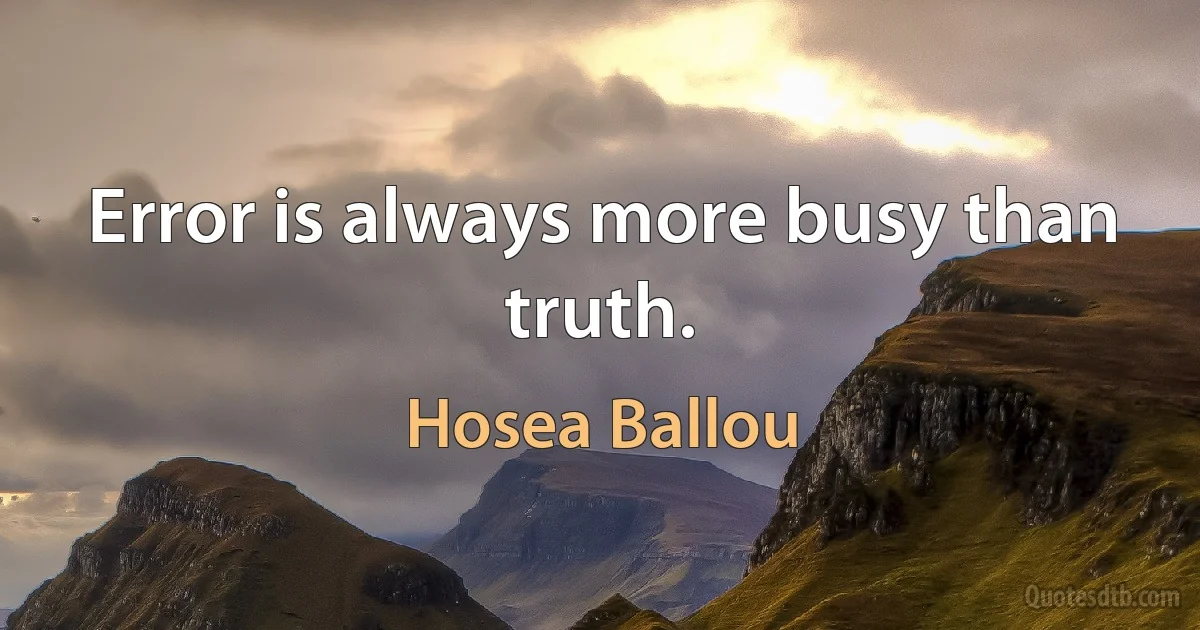 Error is always more busy than truth. (Hosea Ballou)