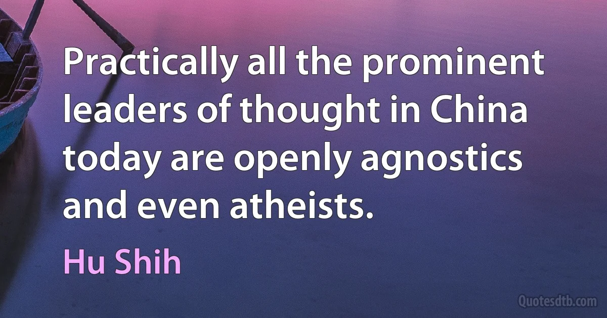 Practically all the prominent leaders of thought in China today are openly agnostics and even atheists. (Hu Shih)