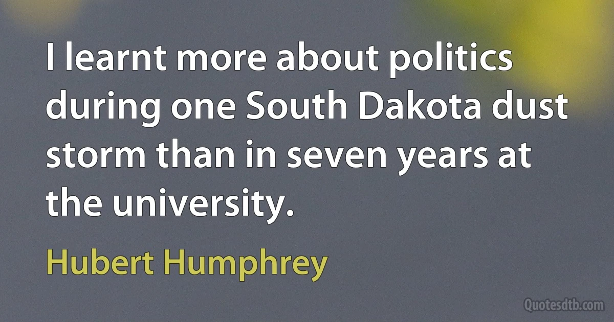 I learnt more about politics during one South Dakota dust storm than in seven years at the university. (Hubert Humphrey)