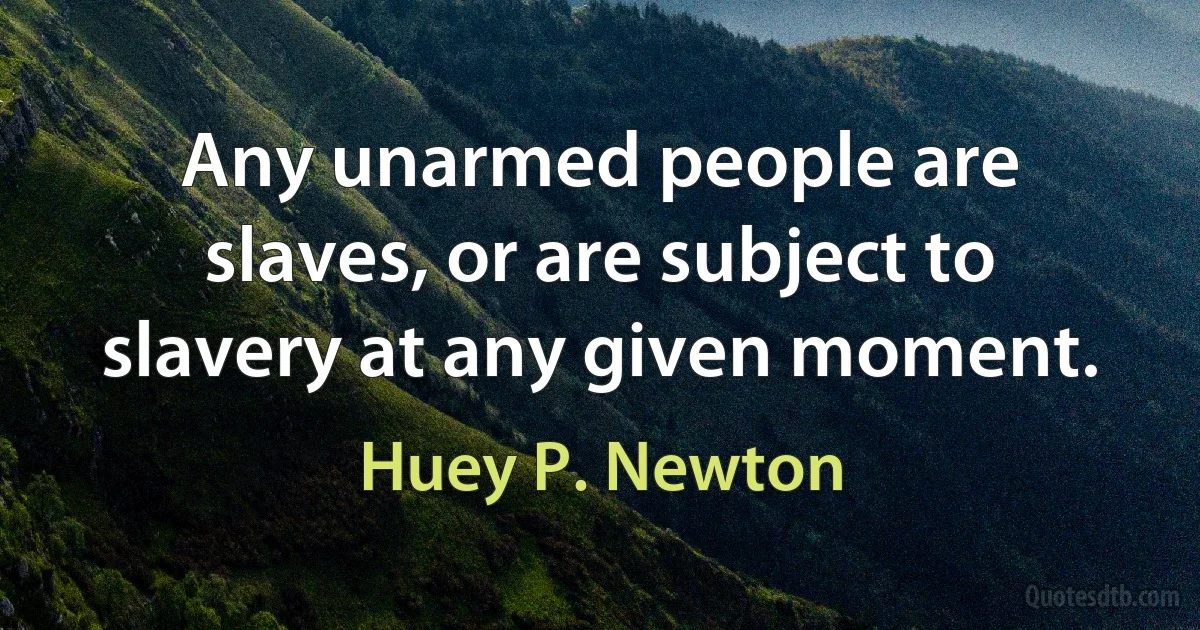 Any unarmed people are slaves, or are subject to slavery at any given moment. (Huey P. Newton)