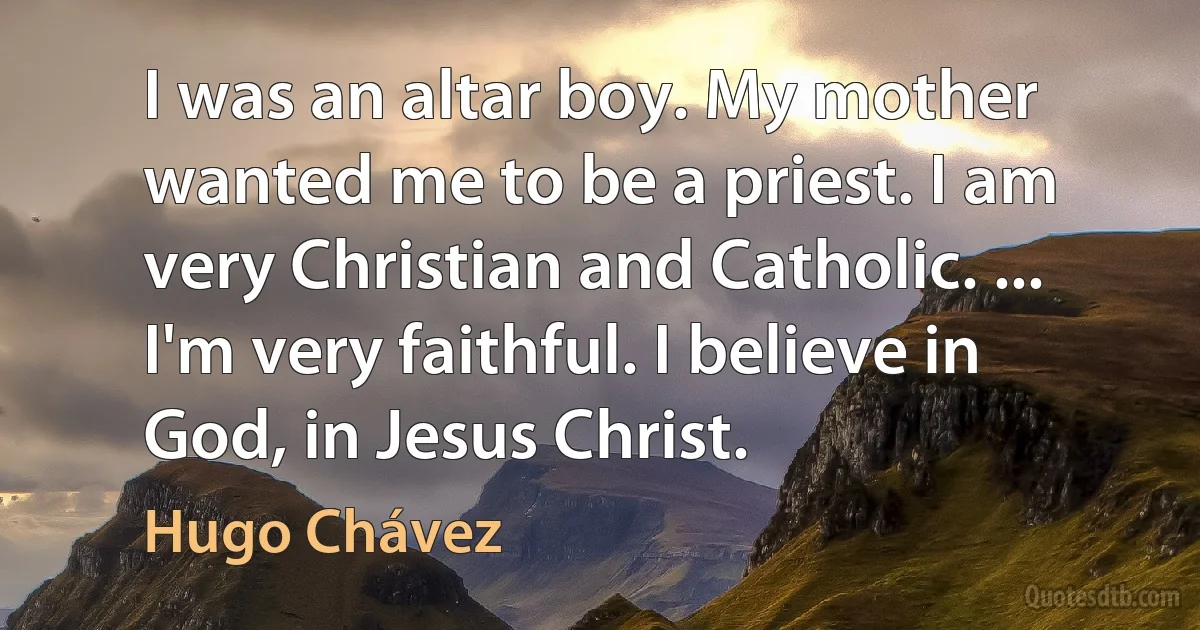 I was an altar boy. My mother wanted me to be a priest. I am very Christian and Catholic. ... I'm very faithful. I believe in God, in Jesus Christ. (Hugo Chávez)