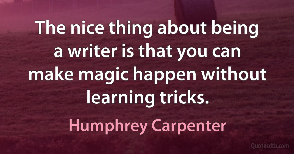 The nice thing about being a writer is that you can make magic happen without learning tricks. (Humphrey Carpenter)