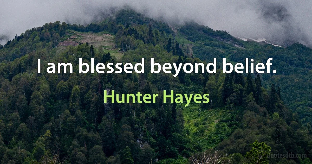 I am blessed beyond belief. (Hunter Hayes)