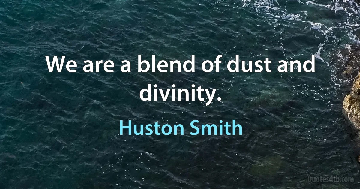 We are a blend of dust and divinity. (Huston Smith)