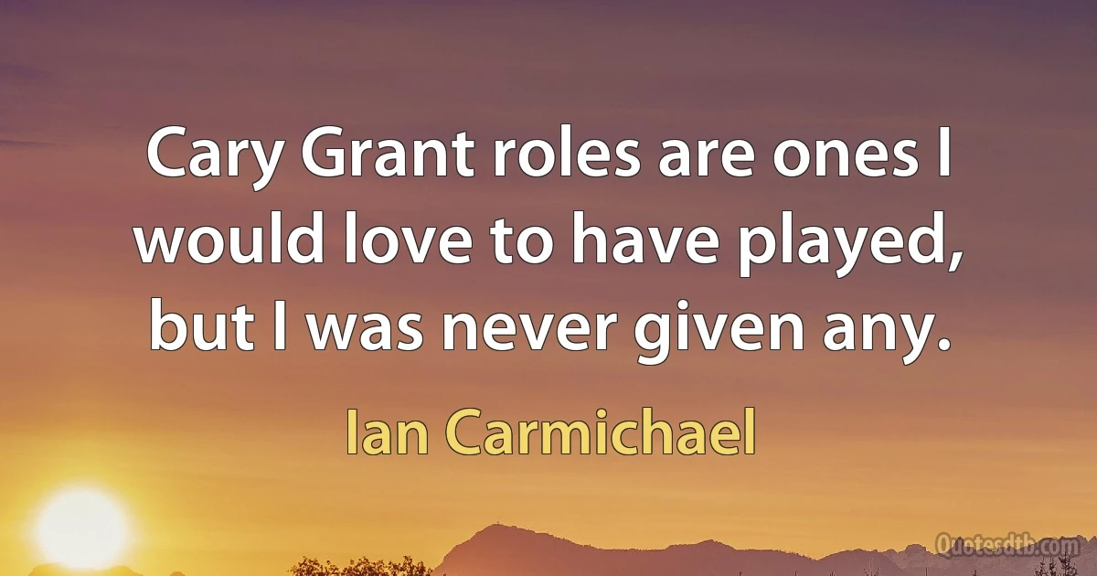 Cary Grant roles are ones I would love to have played, but I was never given any. (Ian Carmichael)