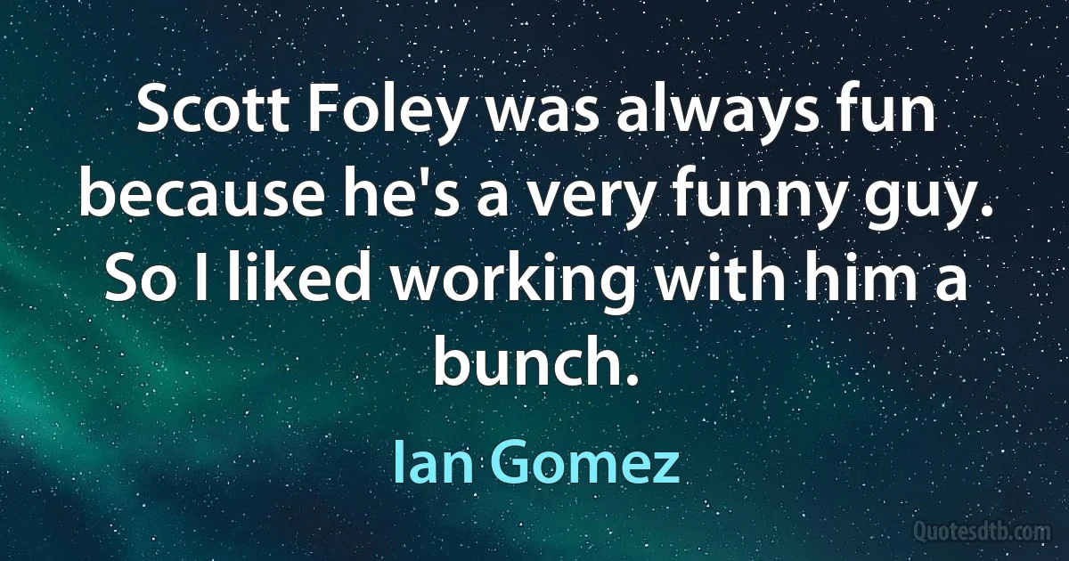 Scott Foley was always fun because he's a very funny guy. So I liked working with him a bunch. (Ian Gomez)