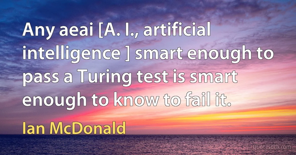 Any aeai [A. I., artificial intelligence ] smart enough to pass a Turing test is smart enough to know to fail it. (Ian McDonald)