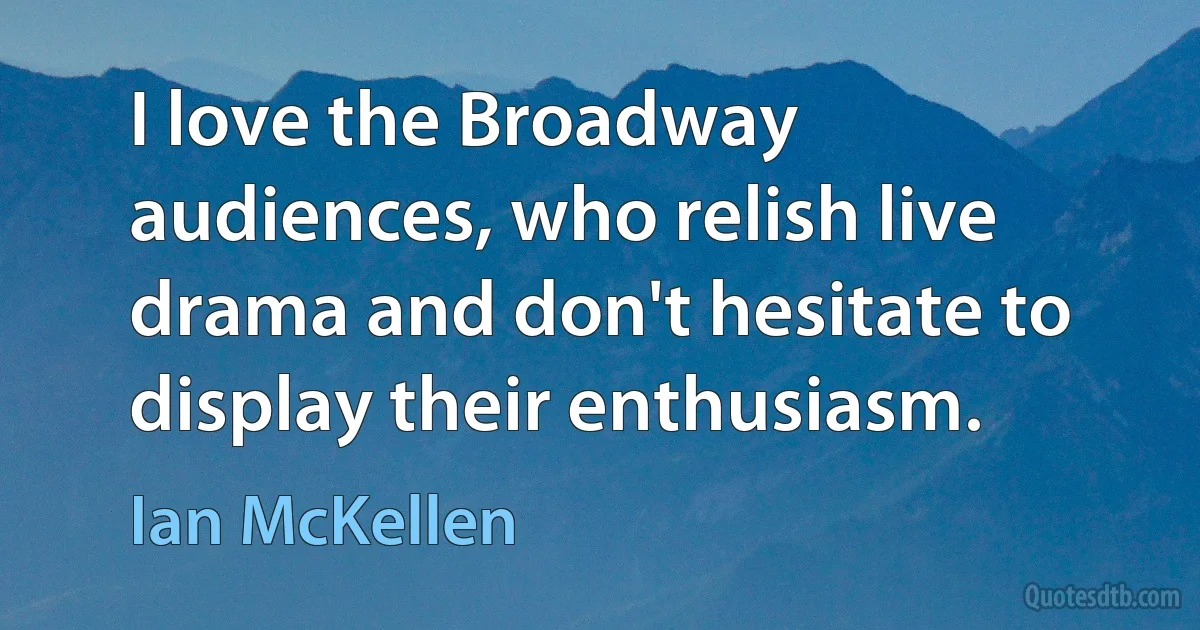 I love the Broadway audiences, who relish live drama and don't hesitate to display their enthusiasm. (Ian McKellen)