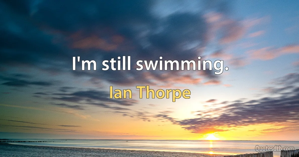 I'm still swimming. (Ian Thorpe)