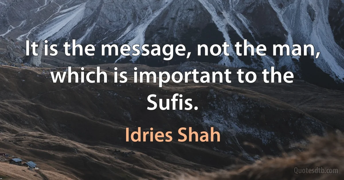 It is the message, not the man, which is important to the Sufis. (Idries Shah)