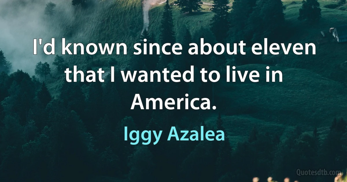 I'd known since about eleven that I wanted to live in America. (Iggy Azalea)