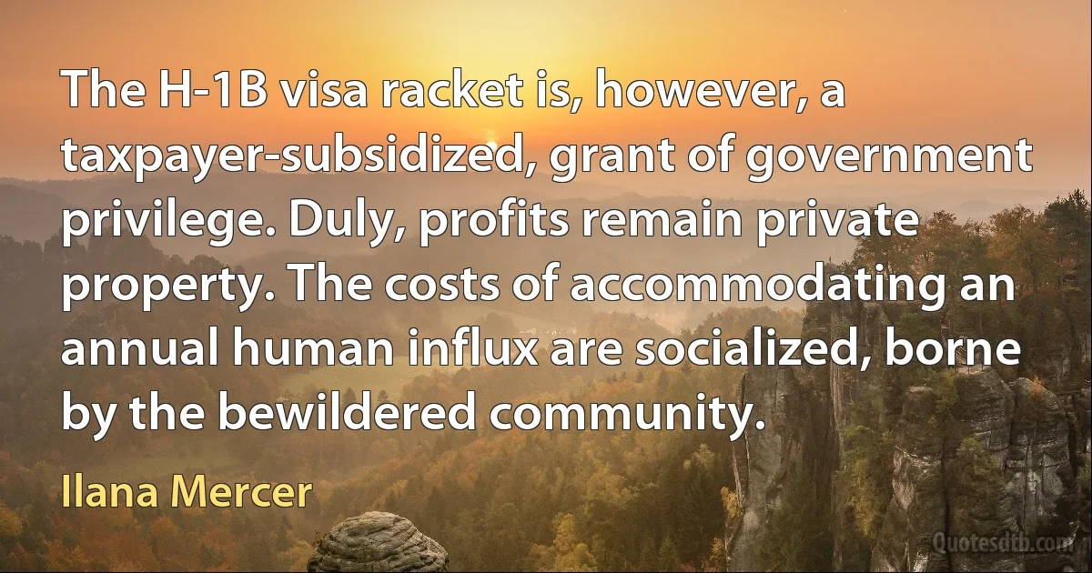 The H-1B visa racket is, however, a taxpayer-subsidized, grant of government privilege. Duly, profits remain private property. The costs of accommodating an annual human influx are socialized, borne by the bewildered community. (Ilana Mercer)