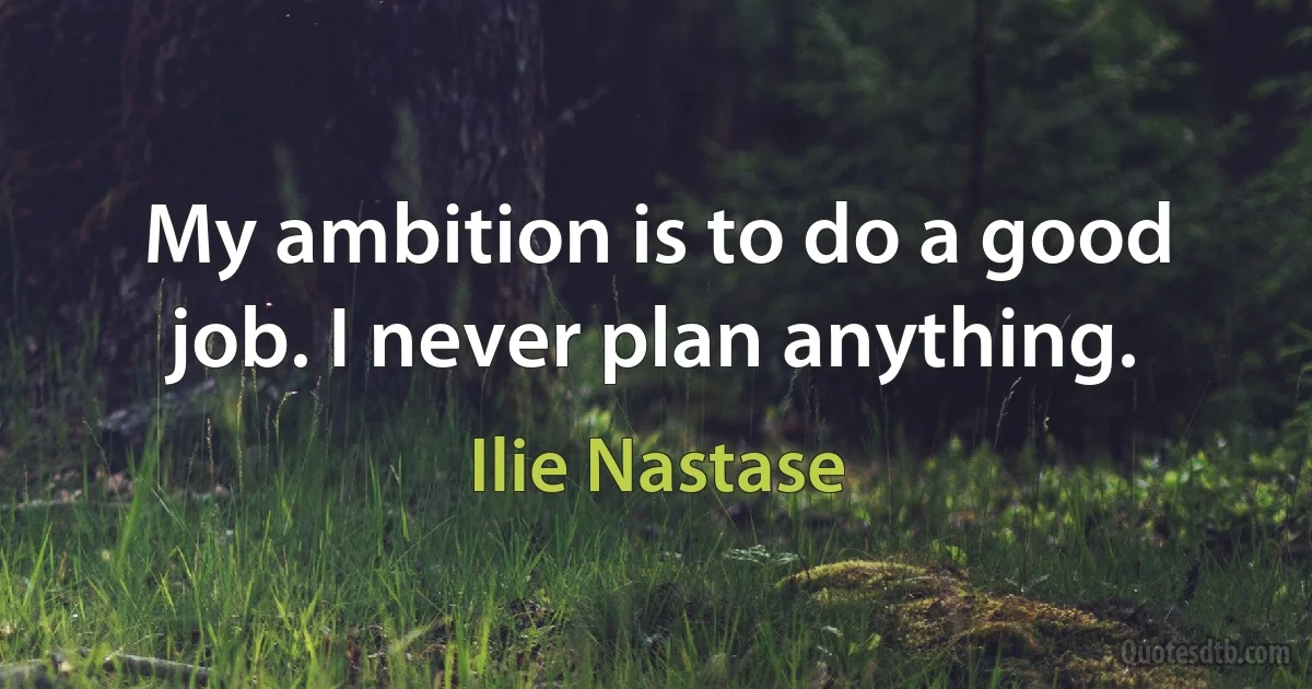 My ambition is to do a good job. I never plan anything. (Ilie Nastase)