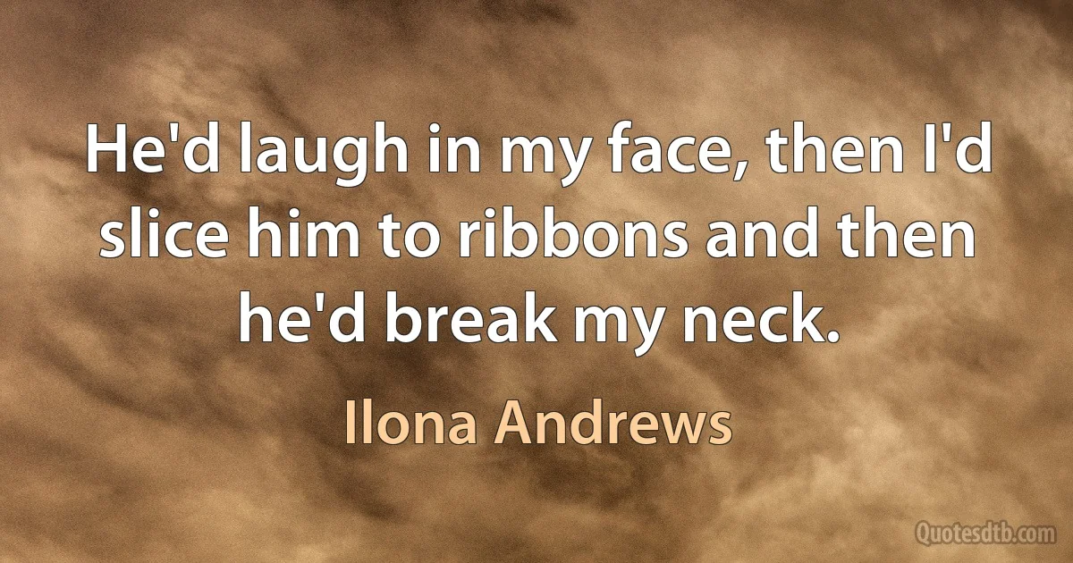 He'd laugh in my face, then I'd slice him to ribbons and then he'd break my neck. (Ilona Andrews)