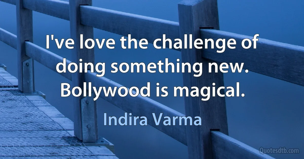 I've love the challenge of doing something new. Bollywood is magical. (Indira Varma)