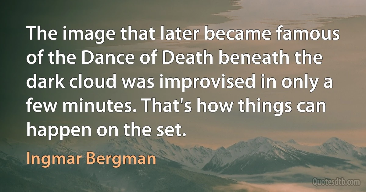 The image that later became famous of the Dance of Death beneath the dark cloud was improvised in only a few minutes. That's how things can happen on the set. (Ingmar Bergman)