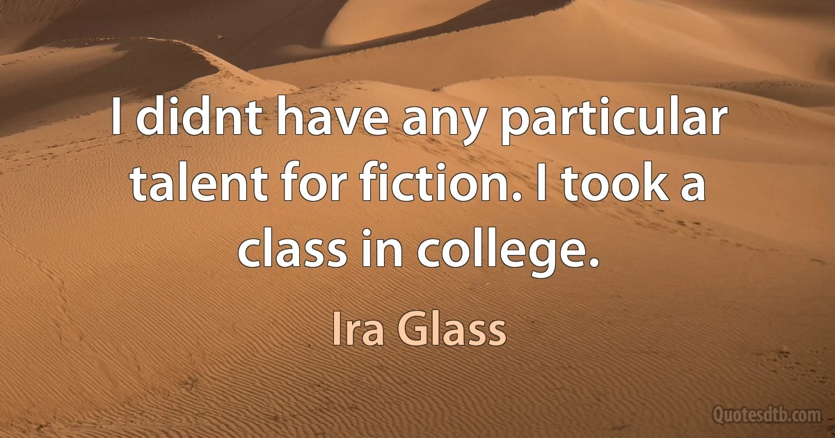 I didnt have any particular talent for fiction. I took a class in college. (Ira Glass)