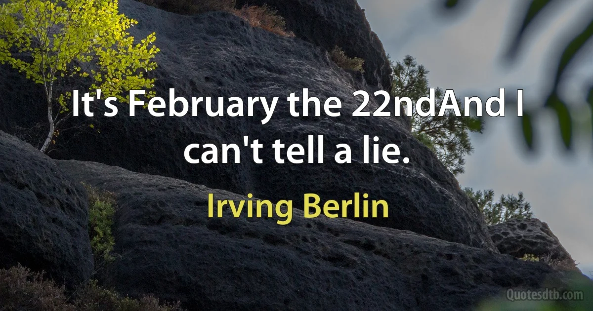 It's February the 22ndAnd I can't tell a lie. (Irving Berlin)