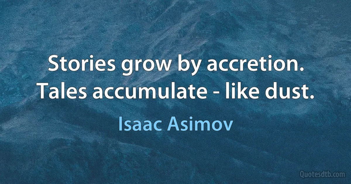 Stories grow by accretion. Tales accumulate - like dust. (Isaac Asimov)