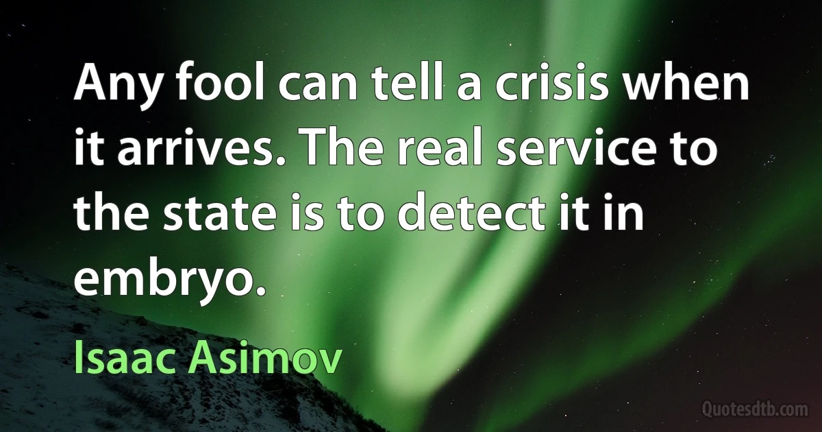 Any fool can tell a crisis when it arrives. The real service to the state is to detect it in embryo. (Isaac Asimov)