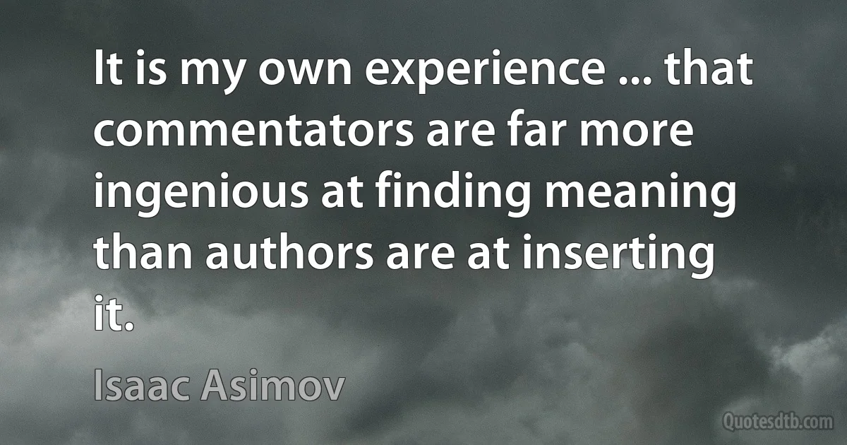 It is my own experience ... that commentators are far more ingenious at finding meaning than authors are at inserting it. (Isaac Asimov)