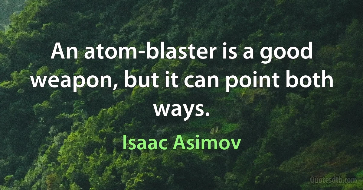 An atom-blaster is a good weapon, but it can point both ways. (Isaac Asimov)