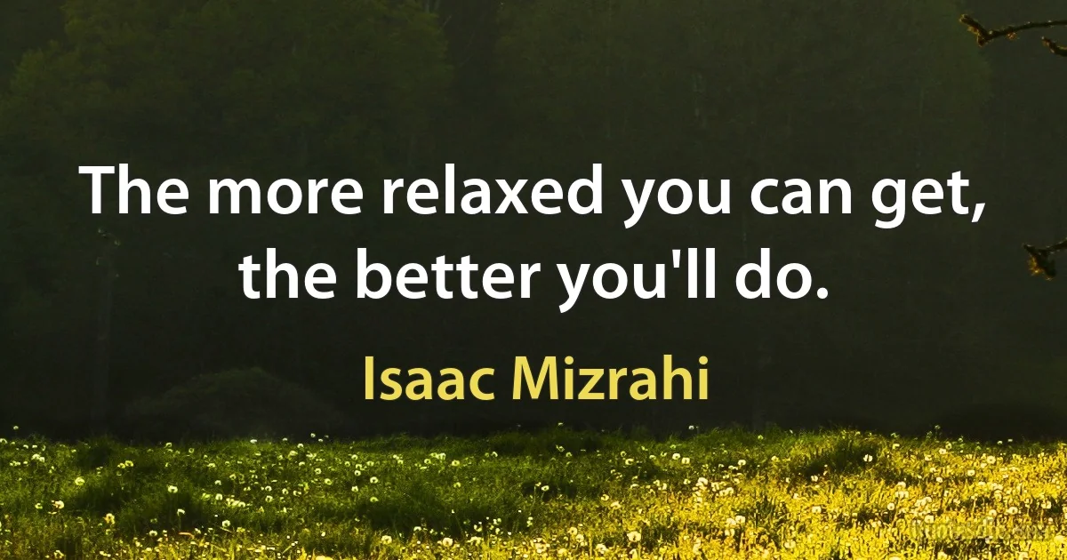 The more relaxed you can get, the better you'll do. (Isaac Mizrahi)