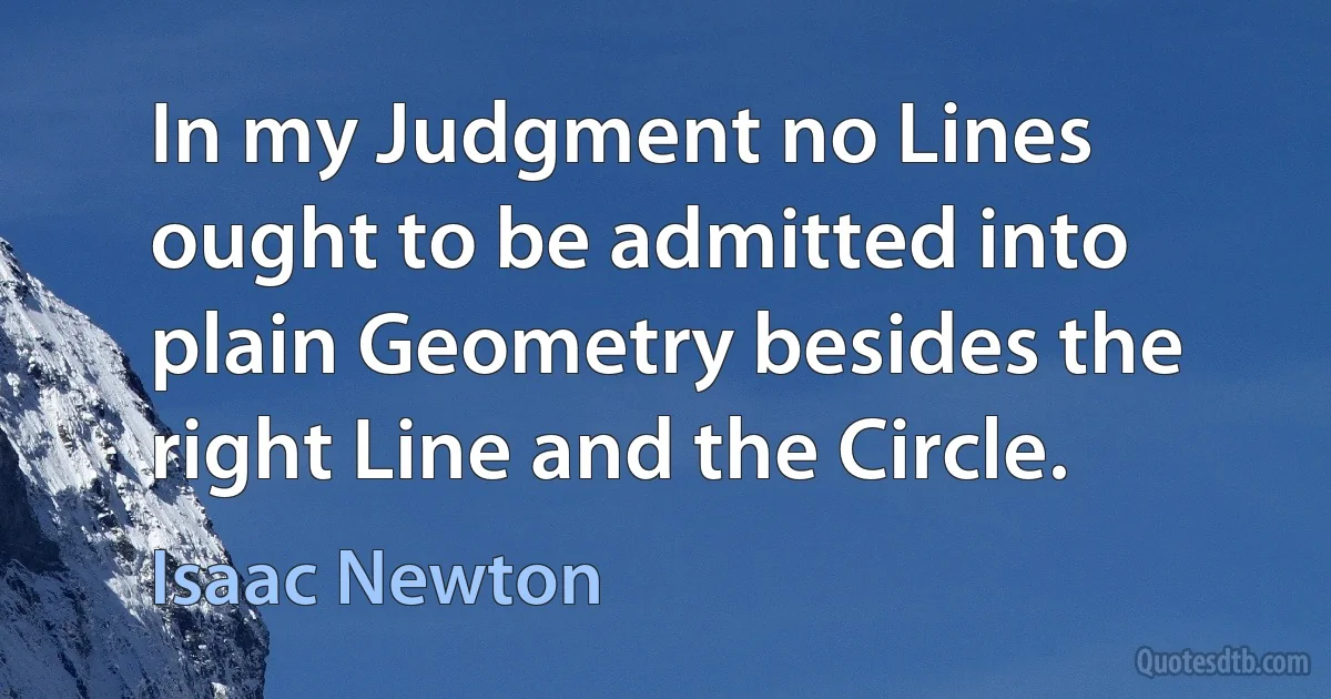 In my Judgment no Lines ought to be admitted into plain Geometry besides the right Line and the Circle. (Isaac Newton)