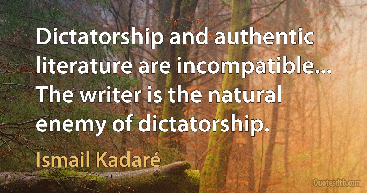 Dictatorship and authentic literature are incompatible... The writer is the natural enemy of dictatorship. (Ismail Kadaré)