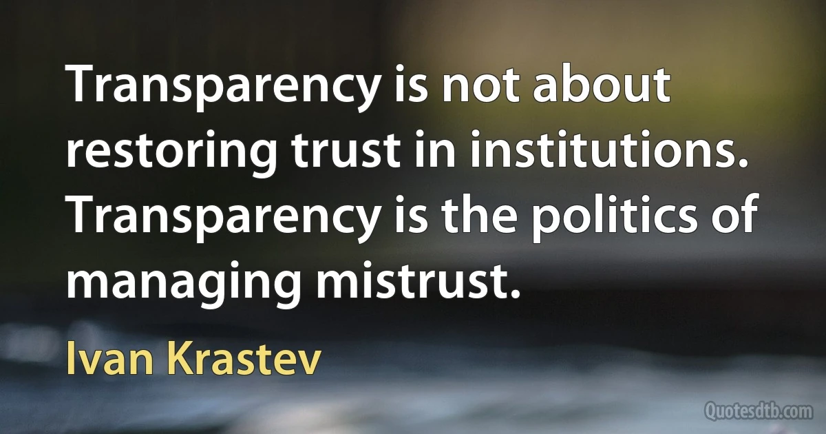 Transparency is not about restoring trust in institutions. Transparency is the politics of managing mistrust. (Ivan Krastev)