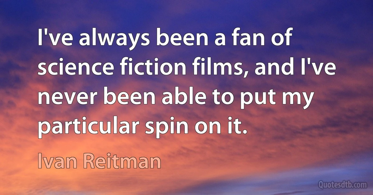 I've always been a fan of science fiction films, and I've never been able to put my particular spin on it. (Ivan Reitman)