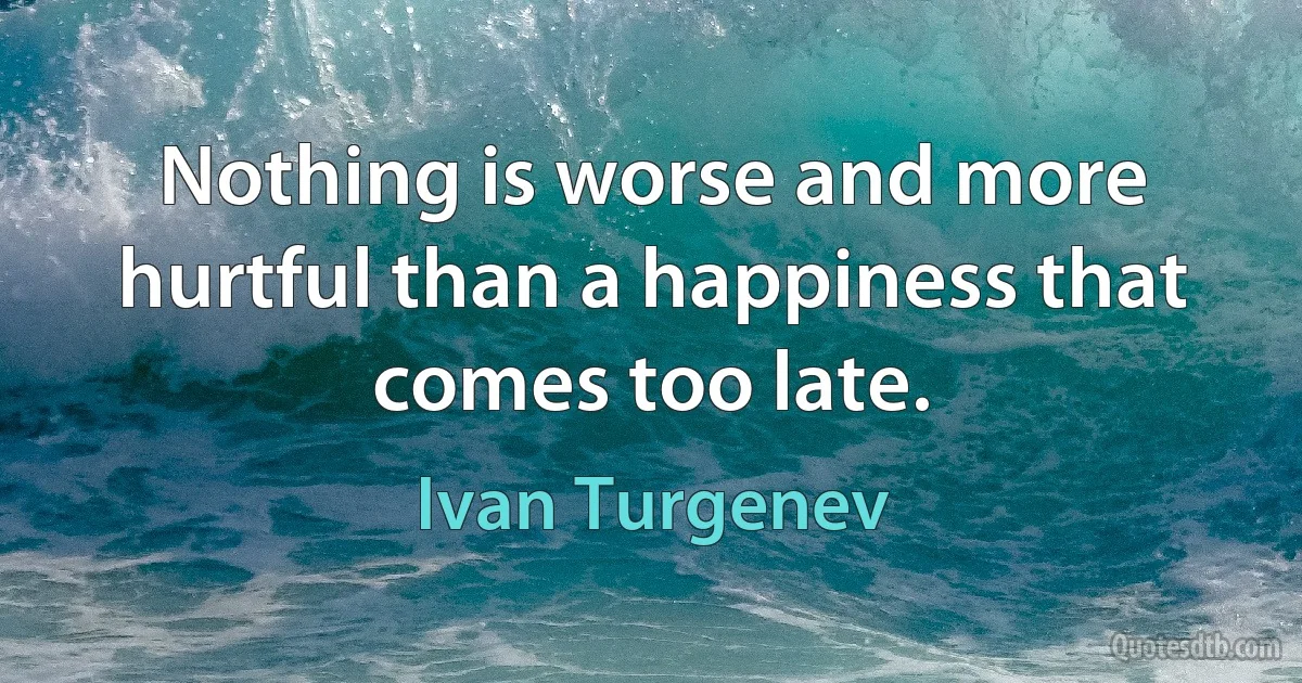 Nothing is worse and more hurtful than a happiness that comes too late. (Ivan Turgenev)