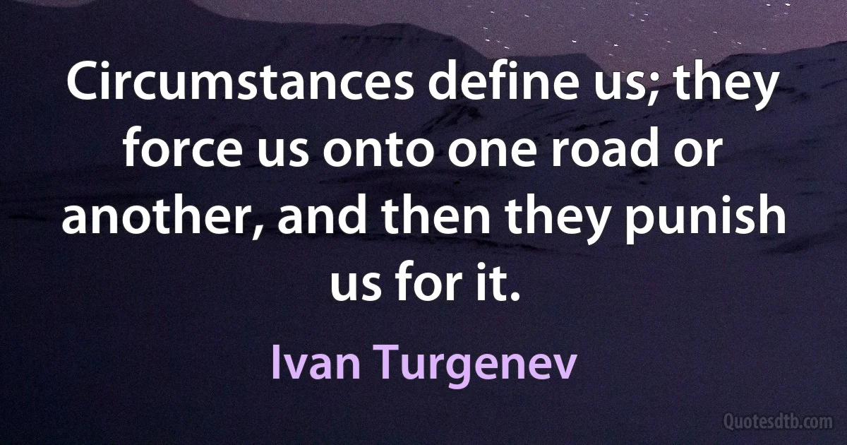 Circumstances define us; they force us onto one road or another, and then they punish us for it. (Ivan Turgenev)