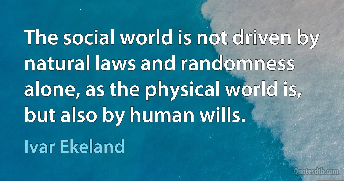 The social world is not driven by natural laws and randomness alone, as the physical world is, but also by human wills. (Ivar Ekeland)