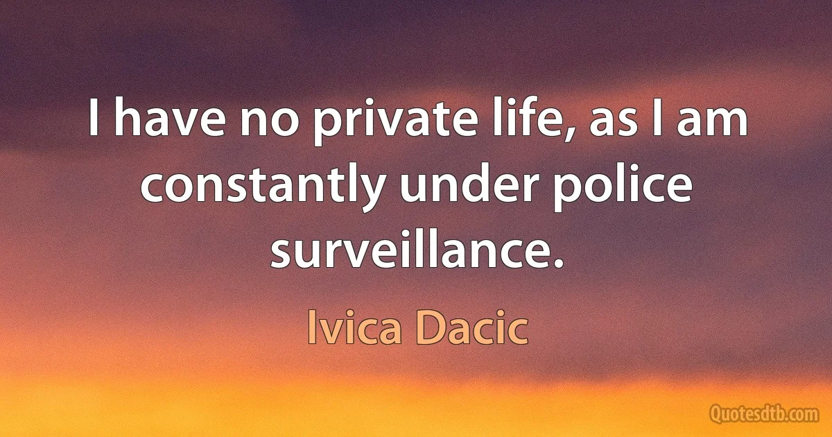 I have no private life, as I am constantly under police surveillance. (Ivica Dacic)