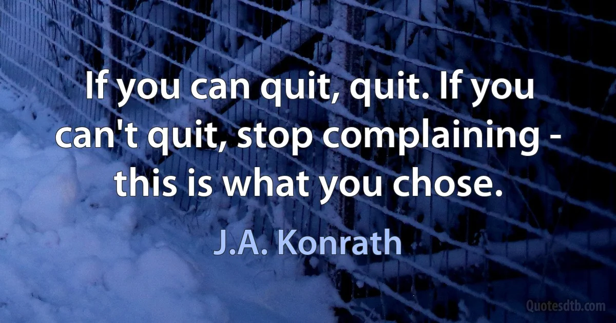 If you can quit, quit. If you can't quit, stop complaining - this is what you chose. (J.A. Konrath)