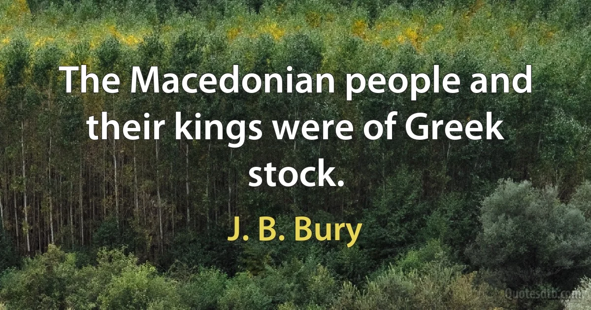 The Macedonian people and their kings were of Greek stock. (J. B. Bury)