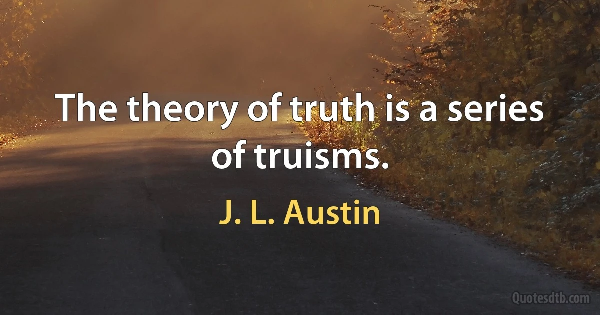 The theory of truth is a series of truisms. (J. L. Austin)