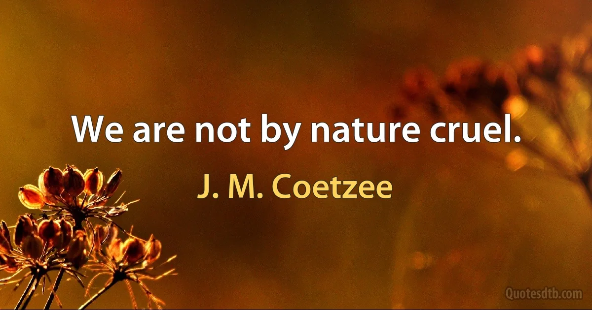 We are not by nature cruel. (J. M. Coetzee)