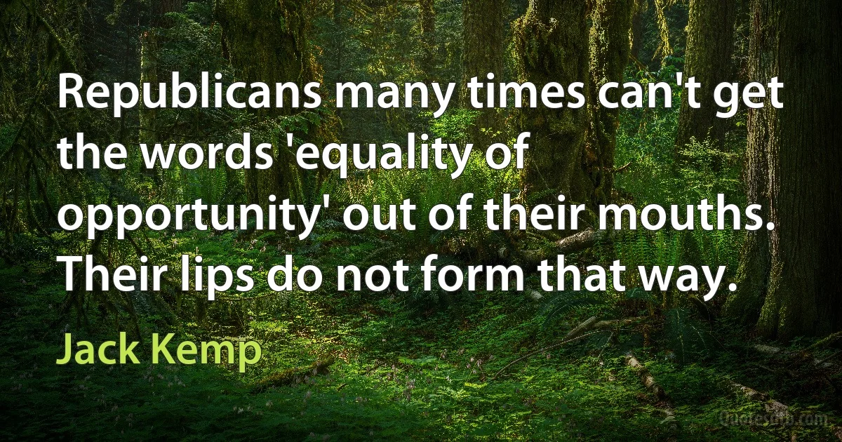 Republicans many times can't get the words 'equality of opportunity' out of their mouths. Their lips do not form that way. (Jack Kemp)