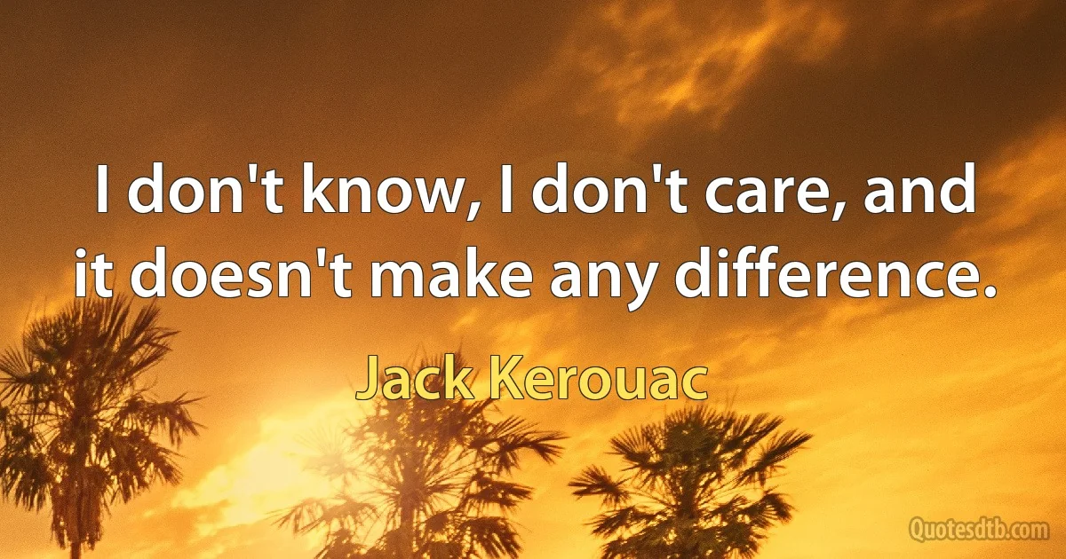 I don't know, I don't care, and it doesn't make any difference. (Jack Kerouac)