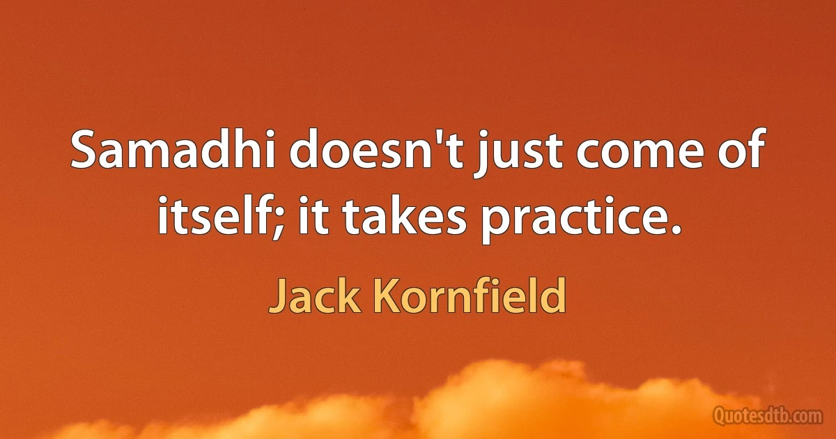 Samadhi doesn't just come of itself; it takes practice. (Jack Kornfield)